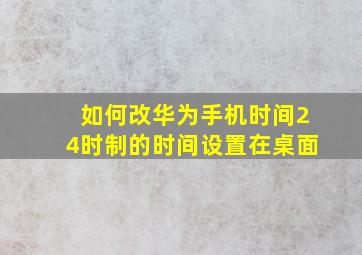 如何改华为手机时间24时制的时间设置在桌面