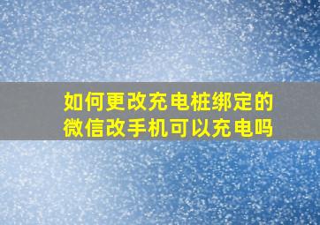 如何更改充电桩绑定的微信改手机可以充电吗