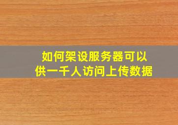 如何架设服务器可以供一千人访问上传数据