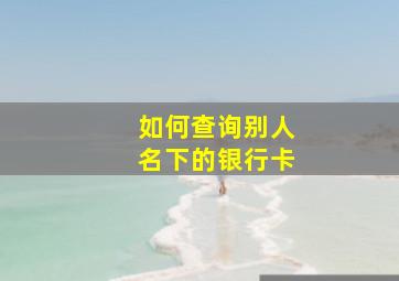 如何查询别人名下的银行卡