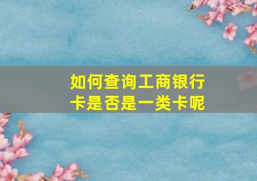 如何查询工商银行卡是否是一类卡呢