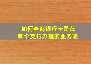 如何查询银行卡是在哪个支行办理的业务呢