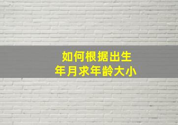 如何根据出生年月求年龄大小