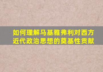 如何理解马基雅弗利对西方近代政治思想的奠基性贡献