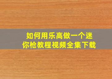 如何用乐高做一个迷你枪教程视频全集下载