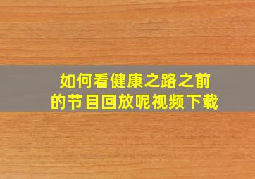 如何看健康之路之前的节目回放呢视频下载