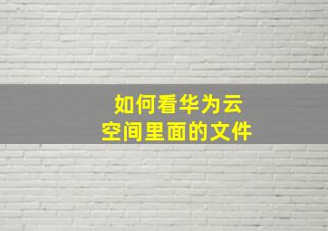 如何看华为云空间里面的文件