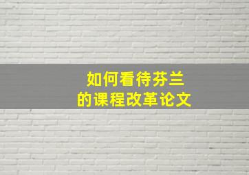 如何看待芬兰的课程改革论文