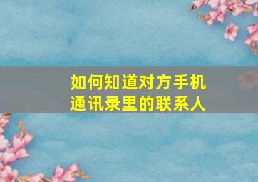 如何知道对方手机通讯录里的联系人