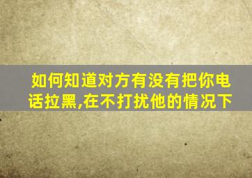 如何知道对方有没有把你电话拉黑,在不打扰他的情况下