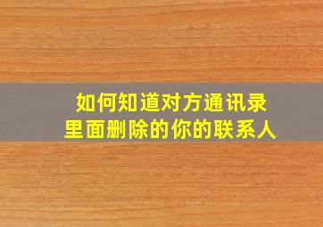 如何知道对方通讯录里面删除的你的联系人