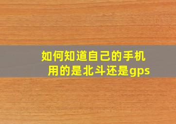 如何知道自己的手机用的是北斗还是gps