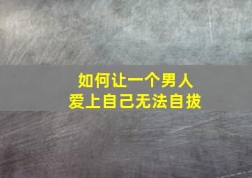 如何让一个男人爱上自己无法自拔