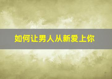 如何让男人从新爱上你