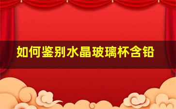 如何鉴别水晶玻璃杯含铅