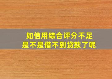 如信用综合评分不足是不是借不到贷款了呢