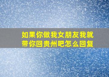 如果你做我女朋友我就带你回贵州吧怎么回复