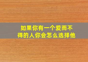 如果你有一个爱而不得的人你会怎么选择他