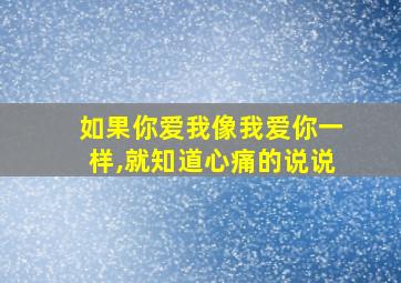 如果你爱我像我爱你一样,就知道心痛的说说