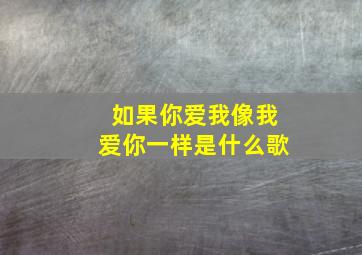 如果你爱我像我爱你一样是什么歌