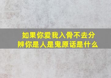 如果你爱我入骨不去分辨你是人是鬼原话是什么