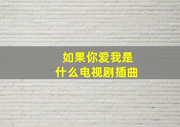 如果你爱我是什么电视剧插曲