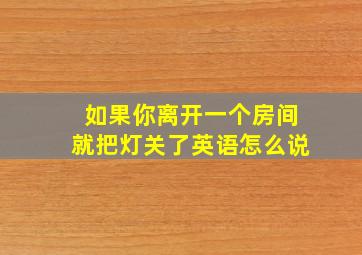 如果你离开一个房间就把灯关了英语怎么说