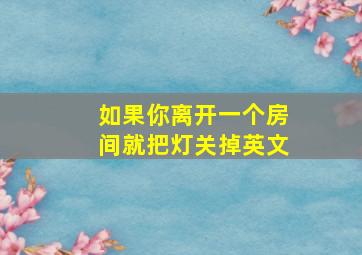 如果你离开一个房间就把灯关掉英文