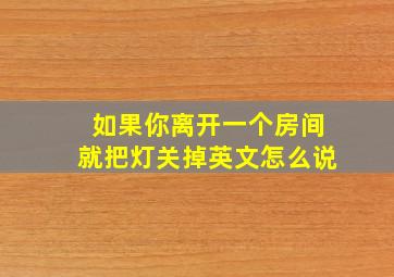 如果你离开一个房间就把灯关掉英文怎么说