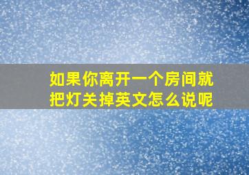 如果你离开一个房间就把灯关掉英文怎么说呢