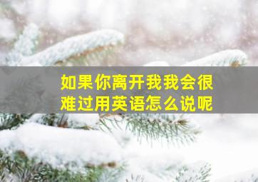 如果你离开我我会很难过用英语怎么说呢