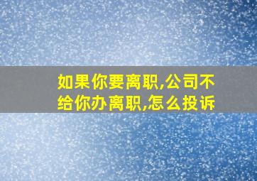 如果你要离职,公司不给你办离职,怎么投诉