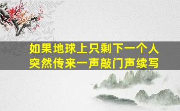 如果地球上只剩下一个人突然传来一声敲门声续写