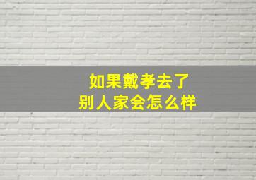 如果戴孝去了别人家会怎么样