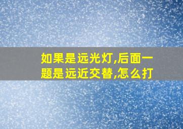 如果是远光灯,后面一题是远近交替,怎么打