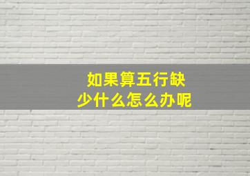 如果算五行缺少什么怎么办呢