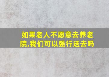 如果老人不愿意去养老院,我们可以强行送去吗