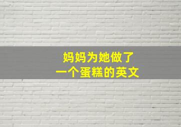 妈妈为她做了一个蛋糕的英文