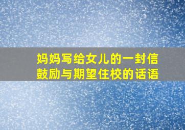 妈妈写给女儿的一封信鼓励与期望住校的话语