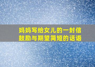 妈妈写给女儿的一封信鼓励与期望简短的话语