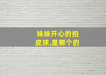 妹妹开心的拍皮球,是哪个的