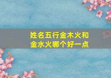 姓名五行金木火和金水火哪个好一点