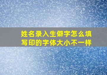 姓名录入生僻字怎么填写印的字体大小不一样