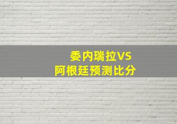 委内瑞拉VS阿根廷预测比分