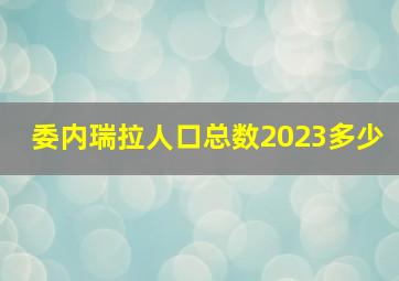 委内瑞拉人口总数2023多少