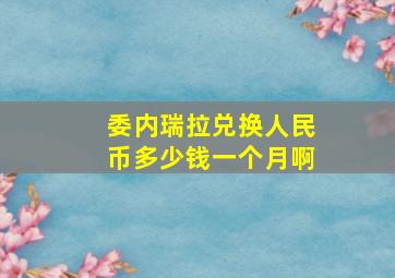 委内瑞拉兑换人民币多少钱一个月啊