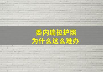 委内瑞拉护照为什么这么难办