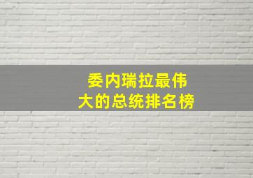 委内瑞拉最伟大的总统排名榜