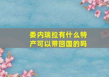 委内瑞拉有什么特产可以带回国的吗