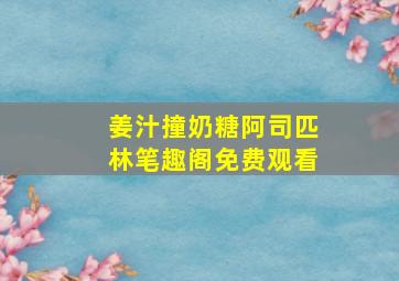 姜汁撞奶糖阿司匹林笔趣阁免费观看